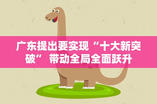 广东提出要实现“十大新突破” 带动全局全面跃升