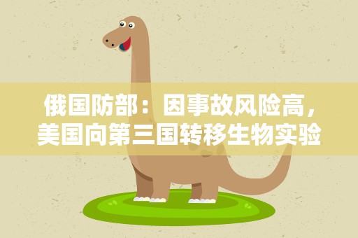 俄国防部：因事故风险高，美国向第三国转移生物实验室