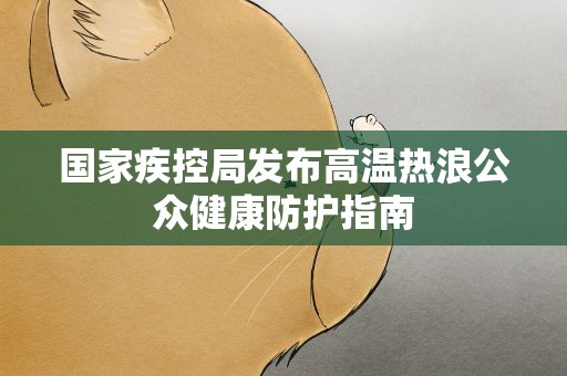 国家疾控局发布高温热浪公众健康防护指南
