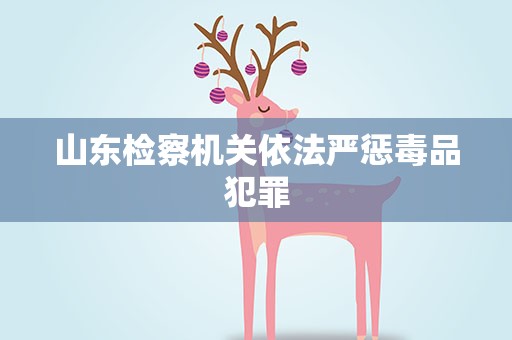 山东检察机关依法严惩毒品犯罪