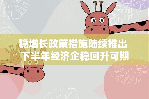 稳增长政策措施陆续推出 下半年经济企稳回升可期