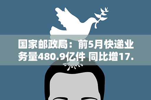 国家邮政局：前5月快递业务量480.9亿件 同比增17.4%