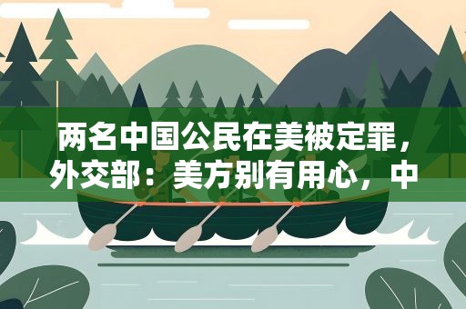 两名中国公民在美被定罪，外交部：美方别有用心，中方坚决反对