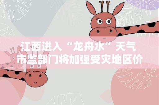 江西进入“龙舟水”天气 市监部门将加强受灾地区价格监管