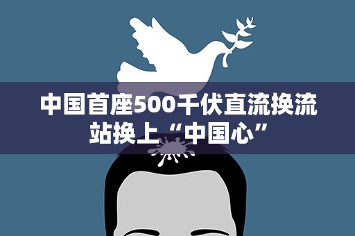 中国首座500千伏直流换流站换上“中国心”