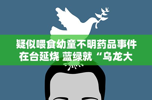 疑似喂食幼童不明药品事件在台延烧 蓝绿就“乌龙大案”展开角力