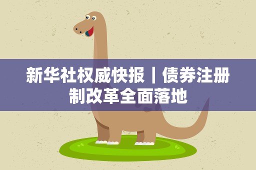 新华社权威快报｜债券注册制改革全面落地