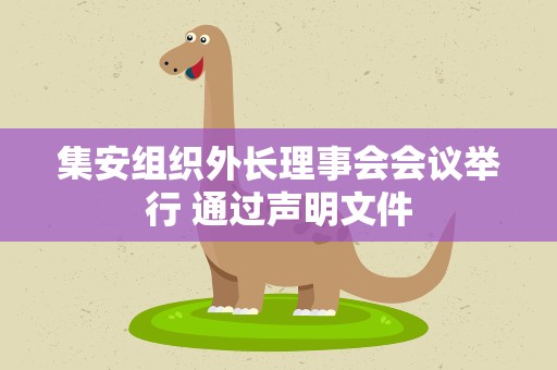 集安组织外长理事会会议举行 通过声明文件