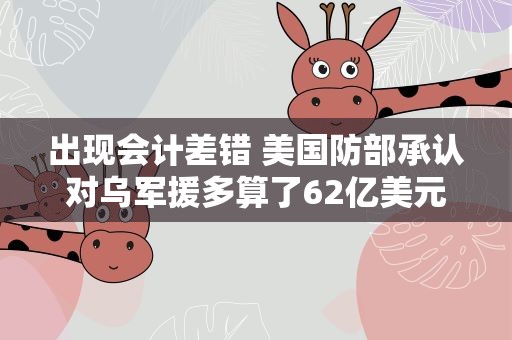 出现会计差错 美国防部承认对乌军援多算了62亿美元