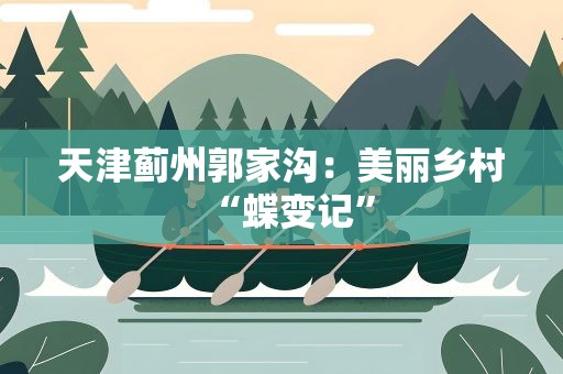 天津蓟州郭家沟：美丽乡村“蝶变记”