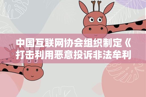 中国互联网协会组织制定《打击利用恶意投诉非法牟利自律公约》