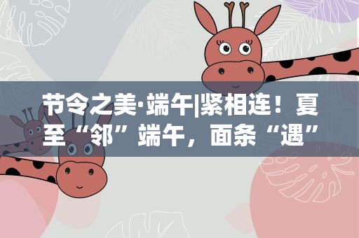 节令之美·端午|紧相连！夏至“邻”端午，面条“遇”粽子
