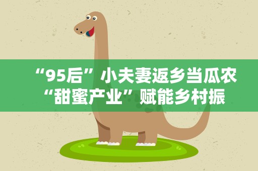 “95后”小夫妻返乡当瓜农 “甜蜜产业”赋能乡村振兴