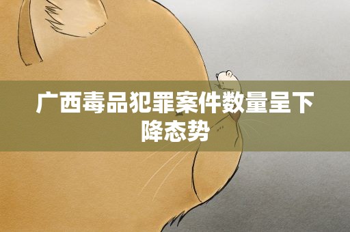 广西毒品犯罪案件数量呈下降态势