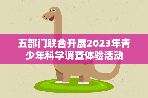 五部门联合开展2023年青少年科学调查体验活动