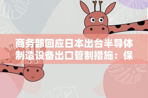 商务部回应日本出台半导体制造设备出口管制措施：保留采取措施的权利