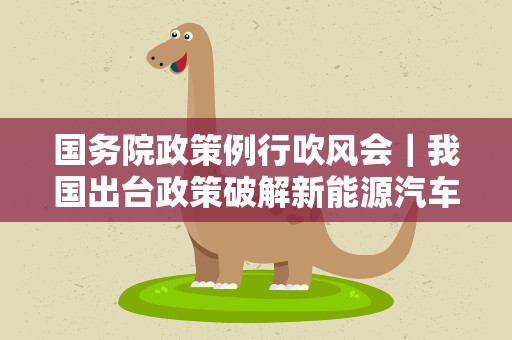 国务院政策例行吹风会｜我国出台政策破解新能源汽车“找桩难”