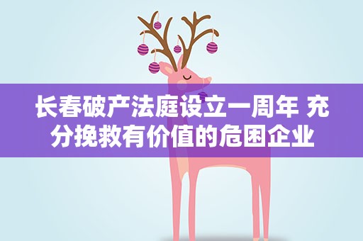 长春破产法庭设立一周年 充分挽救有价值的危困企业