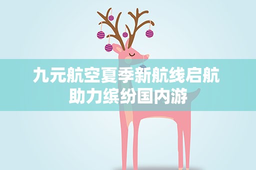 九元航空夏季新航线启航 助力缤纷国内游