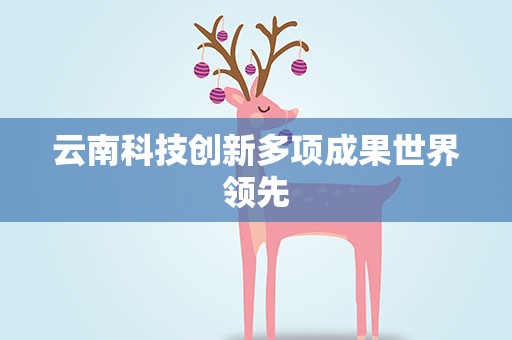 云南科技创新多项成果世界领先