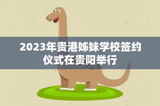 2023年贵港姊妹学校签约仪式在贵阳举行