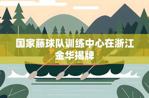 国家藤球队训练中心在浙江金华揭牌
