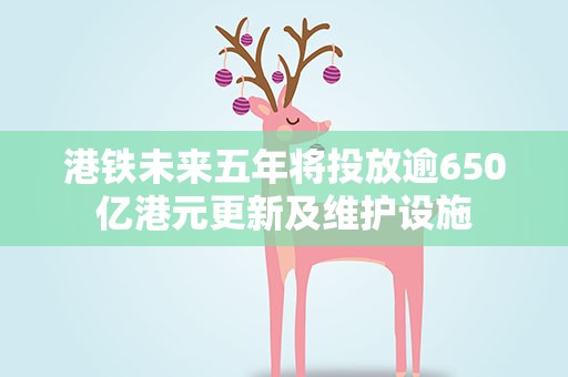 港铁未来五年将投放逾650亿港元更新及维护设施