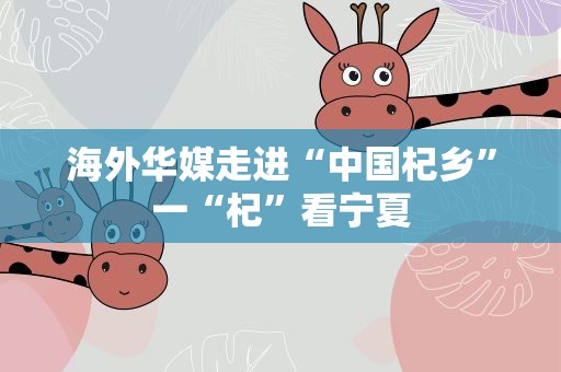 海外华媒走进“中国杞乡”一“杞”看宁夏