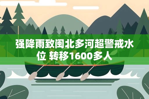 强降雨致闽北多河超警戒水位 转移1600多人