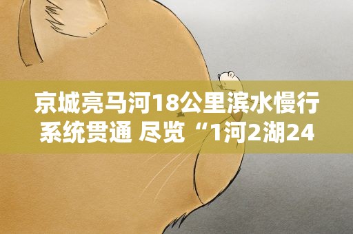 京城亮马河18公里滨水慢行系统贯通 尽览“1河2湖24桥18景”