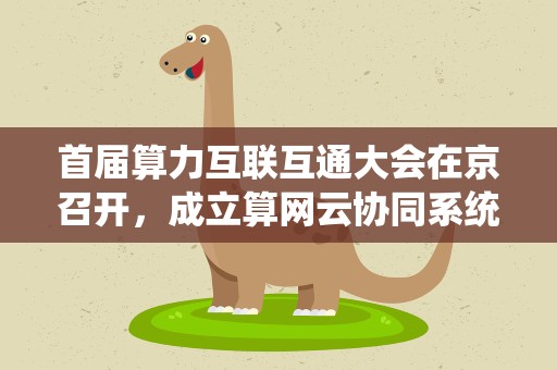 首届算力互联互通大会在京召开，成立算网云协同系统工委会