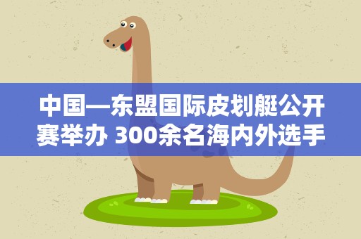 中国—东盟国际皮划艇公开赛举办 300余名海内外选手竞速