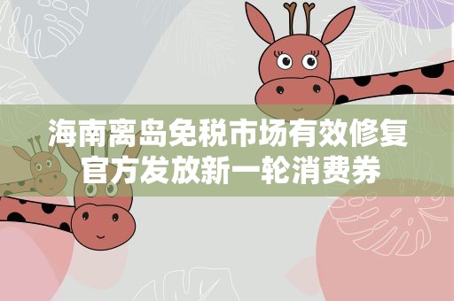 海南离岛免税市场有效修复 官方发放新一轮消费券