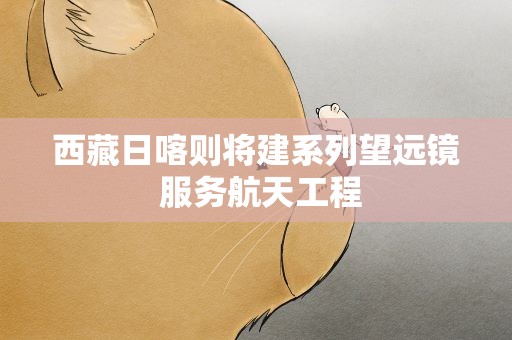 西藏日喀则将建系列望远镜 服务航天工程