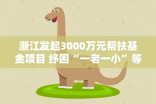 浙江发起3000万元帮扶基金项目 纾困“一老一小”等群体