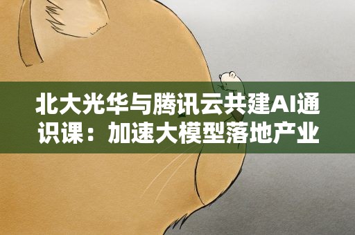 北大光华与腾讯云共建AI通识课：加速大模型落地产业场景创新