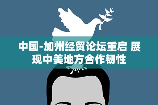 中国-加州经贸论坛重启 展现中美地方合作韧性