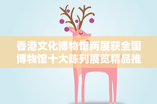 香港文化博物馆两展获全国博物馆十大陈列展览精品推介奖项