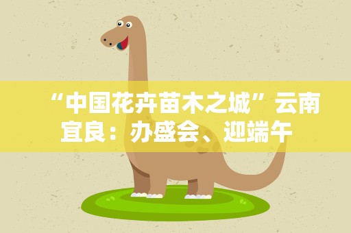 “中国花卉苗木之城”云南宜良：办盛会、迎端午