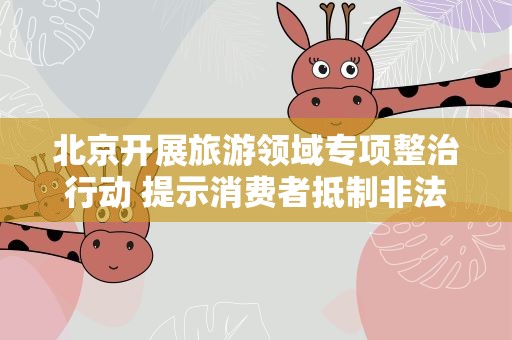北京开展旅游领域专项整治行动 提示消费者抵制非法“一日游”