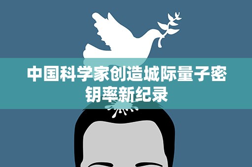 中国科学家创造城际量子密钥率新纪录