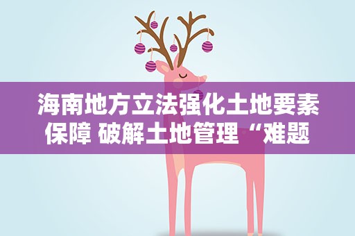海南地方立法强化土地要素保障 破解土地管理“难题”