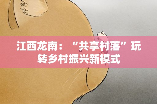 江西龙南：“共享村落”玩转乡村振兴新模式
