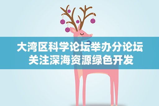 大湾区科学论坛举办分论坛 关注深海资源绿色开发