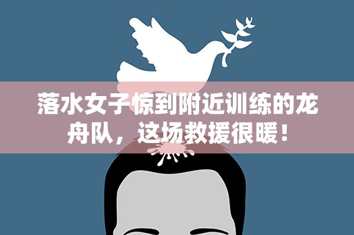落水女子惊到附近训练的龙舟队，这场救援很暖！