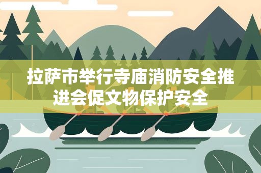 拉萨市举行寺庙消防安全推进会促文物保护安全