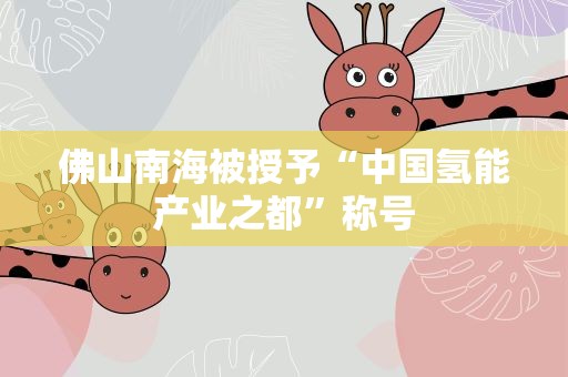 佛山南海被授予“中国氢能产业之都”称号