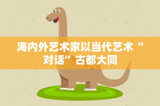 海内外艺术家以当代艺术“对话”古都大同