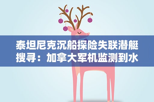 泰坦尼克沉船探险失联潜艇搜寻：加拿大军机监测到水下噪音