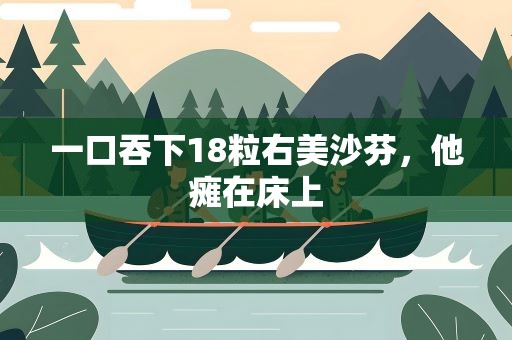 一口吞下18粒右美沙芬，他瘫在床上